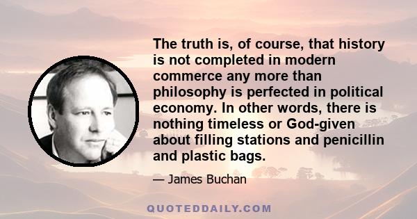 The truth is, of course, that history is not completed in modern commerce any more than philosophy is perfected in political economy. In other words, there is nothing timeless or God-given about filling stations and