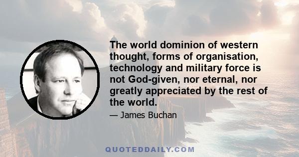 The world dominion of western thought, forms of organisation, technology and military force is not God-given, nor eternal, nor greatly appreciated by the rest of the world.