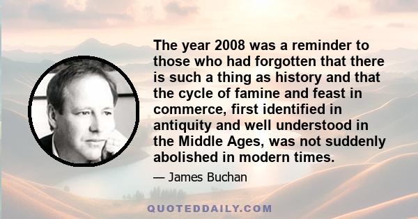 The year 2008 was a reminder to those who had forgotten that there is such a thing as history and that the cycle of famine and feast in commerce, first identified in antiquity and well understood in the Middle Ages, was 