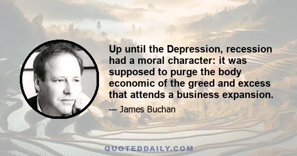 Up until the Depression, recession had a moral character: it was supposed to purge the body economic of the greed and excess that attends a business expansion.