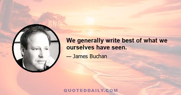 We generally write best of what we ourselves have seen.