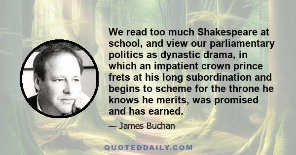 We read too much Shakespeare at school, and view our parliamentary politics as dynastic drama, in which an impatient crown prince frets at his long subordination and begins to scheme for the throne he knows he merits,