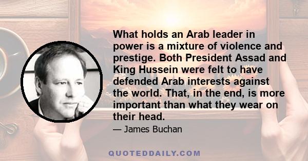 What holds an Arab leader in power is a mixture of violence and prestige. Both President Assad and King Hussein were felt to have defended Arab interests against the world. That, in the end, is more important than what