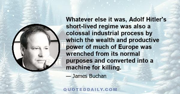 Whatever else it was, Adolf Hitler's short-lived regime was also a colossal industrial process by which the wealth and productive power of much of Europe was wrenched from its normal purposes and converted into a