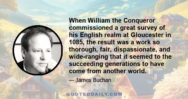 When William the Conqueror commissioned a great survey of his English realm at Gloucester in 1085, the result was a work so thorough, fair, dispassionate, and wide-ranging that it seemed to the succeeding generations to 