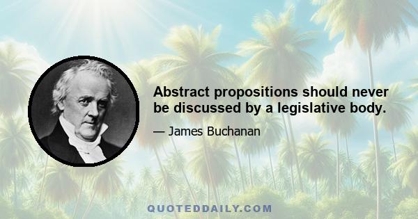 Abstract propositions should never be discussed by a legislative body.