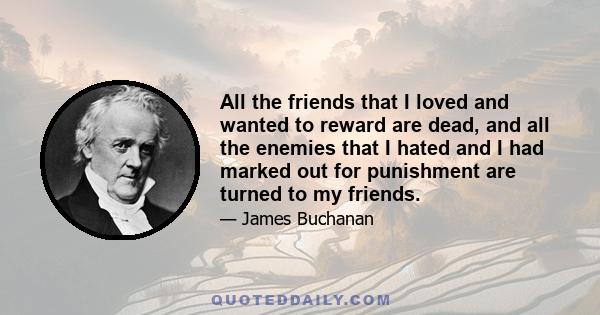 All the friends that I loved and wanted to reward are dead, and all the enemies that I hated and I had marked out for punishment are turned to my friends.