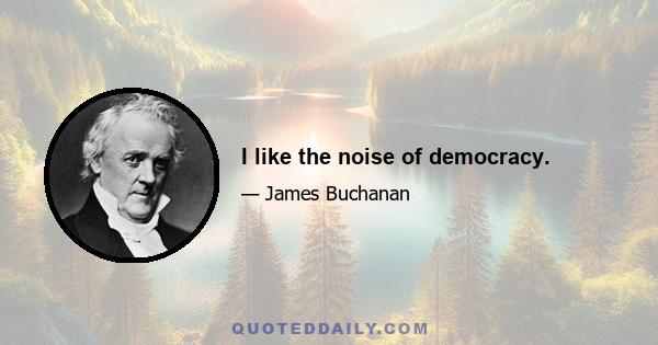 I like the noise of democracy.