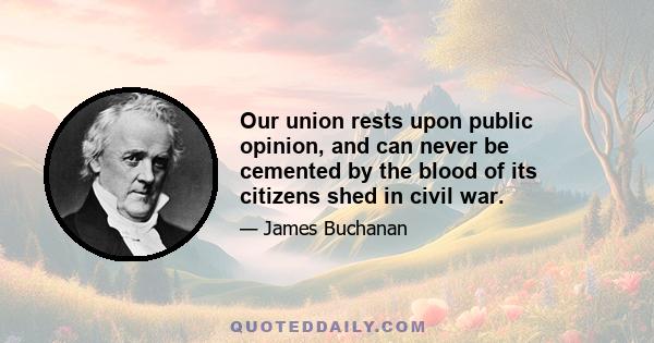 Our union rests upon public opinion, and can never be cemented by the blood of its citizens shed in civil war.