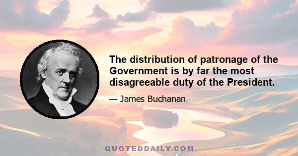 The distribution of patronage of the Government is by far the most disagreeable duty of the President.