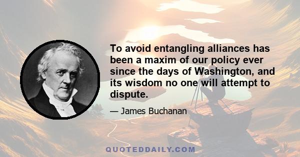 To avoid entangling alliances has been a maxim of our policy ever since the days of Washington, and its wisdom no one will attempt to dispute.