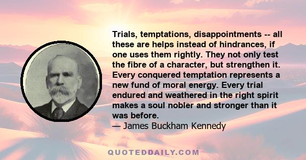 Trials, temptations, disappointments -- all these are helps instead of hindrances, if one uses them rightly. They not only test the fibre of a character, but strengthen it. Every conquered temptation represents a new