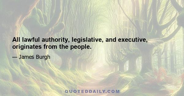 All lawful authority, legislative, and executive, originates from the people.