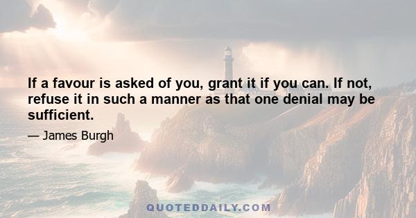 If a favour is asked of you, grant it if you can. If not, refuse it in such a manner as that one denial may be sufficient.