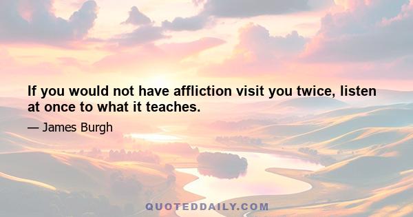 If you would not have affliction visit you twice, listen at once to what it teaches.