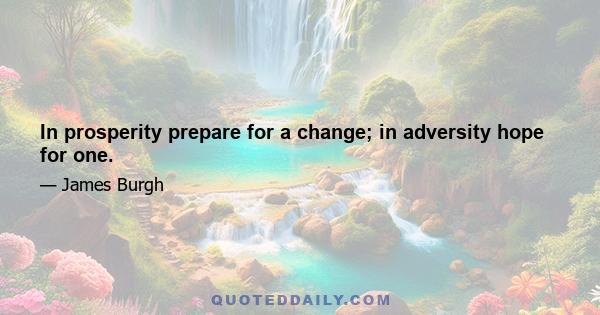 In prosperity prepare for a change; in adversity hope for one.