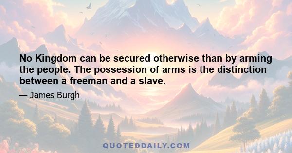 No kingdom can be secured otherwise than by arming the people. The possession of arms is the distinction between a freeman and a slave. He, who has nothing, and who himself belongs to another, must be defended by him,