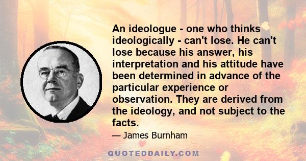 An ideologue - one who thinks ideologically - can't lose. He can't lose because his answer, his interpretation and his attitude have been determined in advance of the particular experience or observation. They are