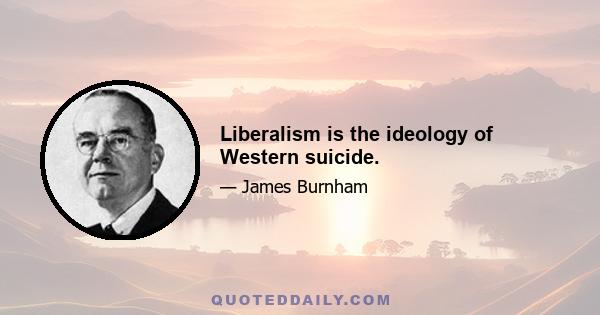 Liberalism is the ideology of Western suicide.