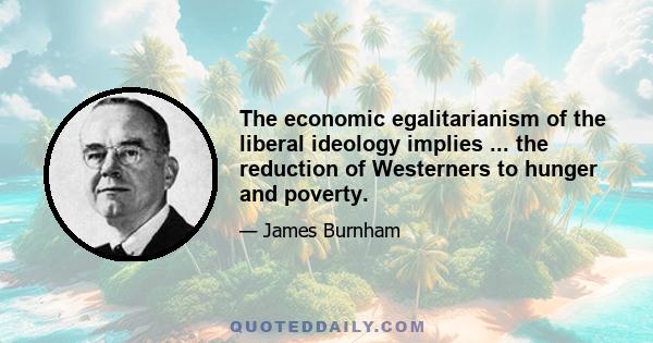 The economic egalitarianism of the liberal ideology implies ... the reduction of Westerners to hunger and poverty.