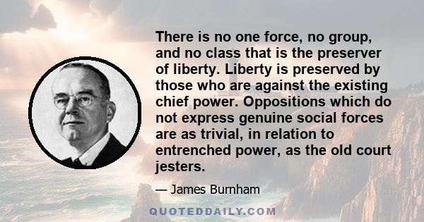 There is no one force, no group, and no class that is the preserver of liberty. Liberty is preserved by those who are against the existing chief power. Oppositions which do not express genuine social forces are as