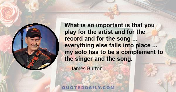 What is so important is that you play for the artist and for the record and for the song ... everything else falls into place ... my solo has to be a complement to the singer and the song.