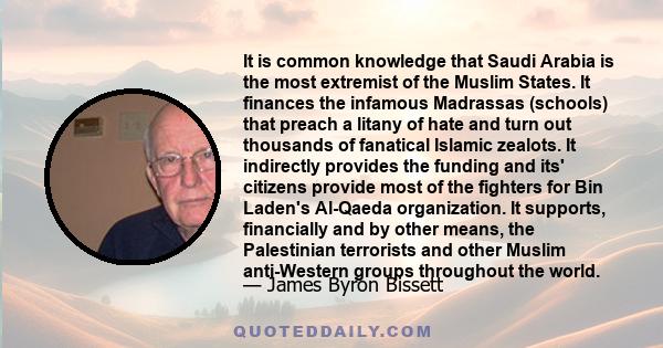 It is common knowledge that Saudi Arabia is the most extremist of the Muslim States. It finances the infamous Madrassas (schools) that preach a litany of hate and turn out thousands of fanatical Islamic zealots. It