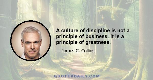 A culture of discipline is not a principle of business, it is a principle of greatness.