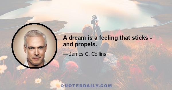 A dream is a feeling that sticks - and propels.