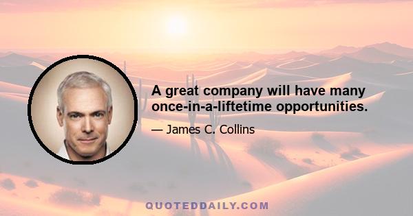 A great company will have many once-in-a-liftetime opportunities.