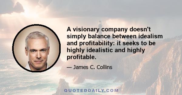 A visionary company doesn't simply balance between idealism and profitability: it seeks to be highly idealistic and highly profitable.