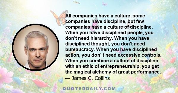 All companies have a culture, some companies have discipline, but few companies have a culture of discipline. When you have disciplined people, you don't need hierarchy. When you have disciplined thought, you don't need 