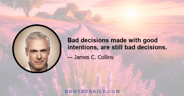 Bad decisions made with good intentions, are still bad decisions.