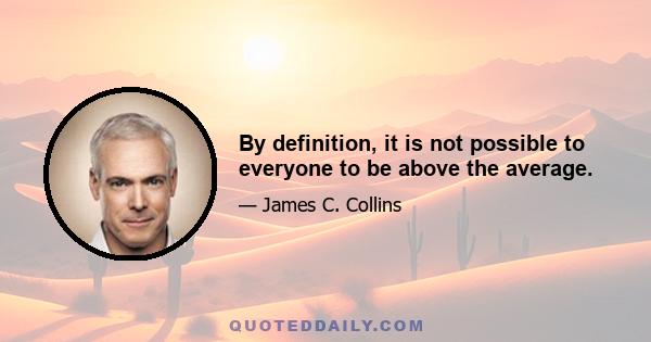 By definition, it is not possible to everyone to be above the average.