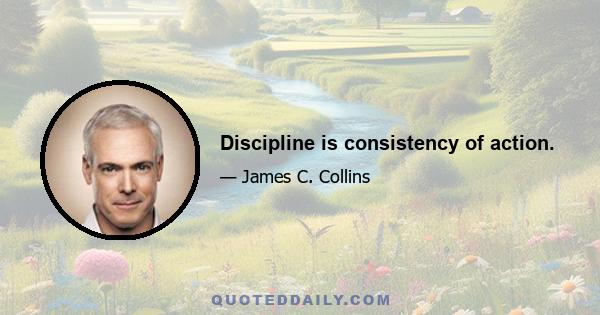 Discipline is consistency of action.