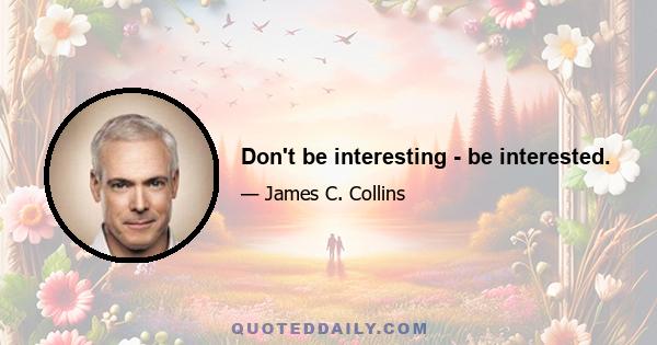 Don't be interesting - be interested.