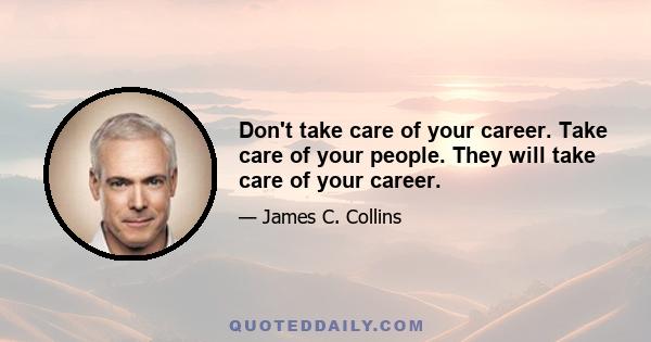 Don't take care of your career. Take care of your people. They will take care of your career.