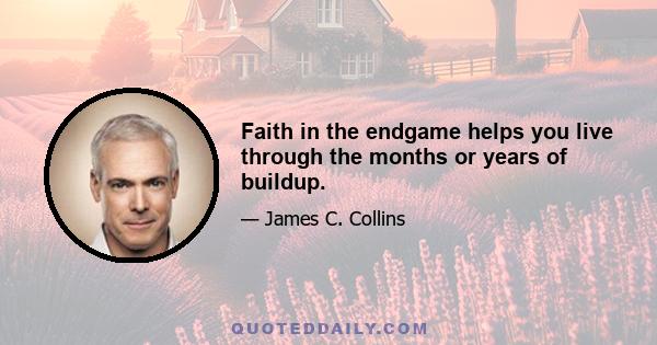 Faith in the endgame helps you live through the months or years of buildup.