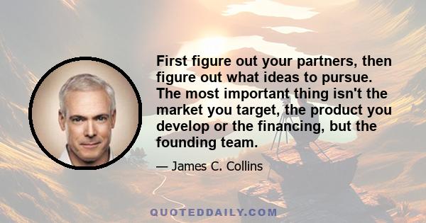 First figure out your partners, then figure out what ideas to pursue. The most important thing isn't the market you target, the product you develop or the financing, but the founding team.