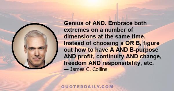 Genius of AND. Embrace both extremes on a number of dimensions at the same time. Instead of choosing a OR B, figure out how to have A AND B-purpose AND profit, continuity AND change, freedom AND responsibility, etc.