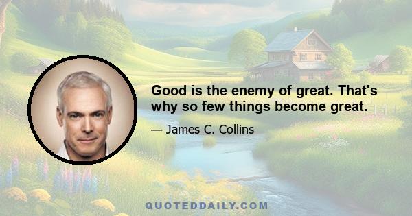 Good is the enemy of great. That's why so few things become great.