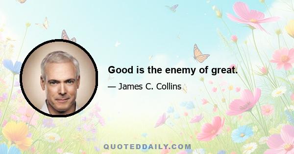 Good is the enemy of great.