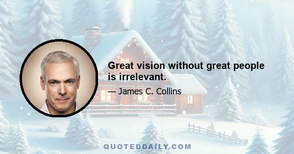 Great vision without great people is irrelevant.