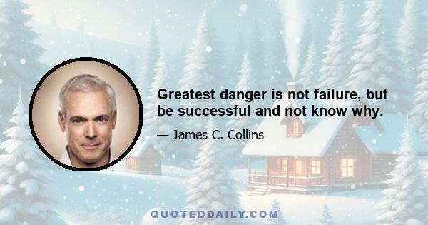 Greatest danger is not failure, but be successful and not know why.