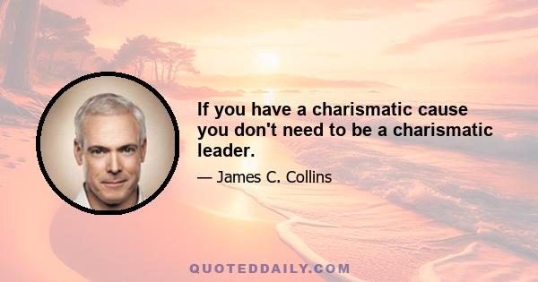 If you have a charismatic cause you don't need to be a charismatic leader.