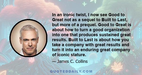 In an ironic twist, I now see Good to Great not as a sequel to Built to Last, but more of a prequel. Good to Great is about how to turn a good organization into one that produces sustained great results. Built to Last