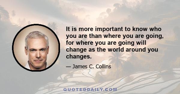 It is more important to know who you are than where you are going, for where you are going will change as the world around you changes.