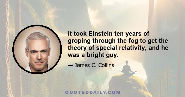 It took Einstein ten years of groping through the fog to get the theory of special relativity, and he was a bright guy.