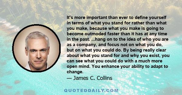 It's more important than ever to define yourself in terms of what you stand for rather than what you make, because what you make is going to become outmoded faster than it has at any time in the past. ...hang on to the