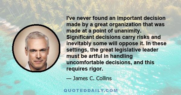 I've never found an important decision made by a great organization that was made at a point of unanimity. Significant decisions carry risks and inevitably some will oppose it. In these settings, the great legislative